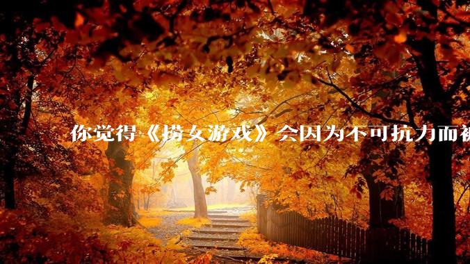 你觉得《捞女游戏》会因为不可抗力而被下架吗？
