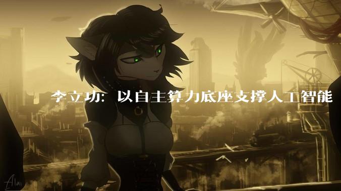 李立功：以自主算力底座支撑人工智能“井喷式”需求_中国电子_芯片_领域