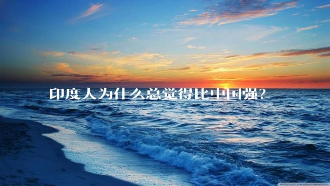印度人为什么总觉得比中国强？